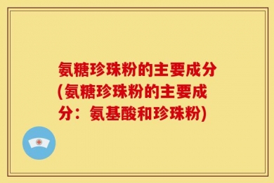 氨糖珍珠粉的主要成分(氨糖珍珠粉的主要成分：氨基酸和珍珠粉)