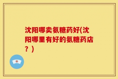 沈阳哪卖氨糖药好(沈阳哪里有好的氨糖药店？)