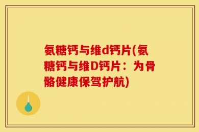 氨糖钙与维d钙片(氨糖钙与维D钙片：为骨骼健康保驾护航)
