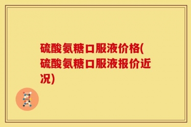 硫酸氨糖口服液价格(硫酸氨糖口服液报价近况)