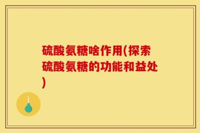 硫酸氨糖啥作用(探索硫酸氨糖的功能和益处)