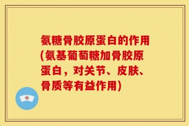 氨糖骨胶原蛋白的作用(氨基葡萄糖加骨胶原蛋白，对关节、皮肤、骨质等有益作用)