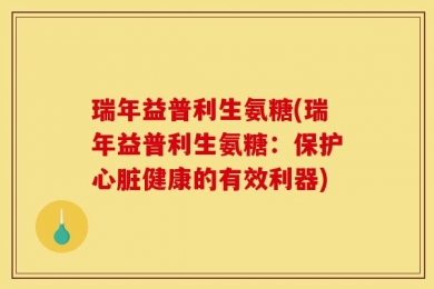瑞年益普利生氨糖(瑞年益普利生氨糖：保护心脏健康的有效利器)
