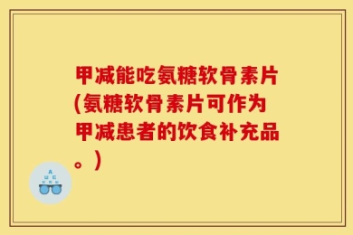 甲减能吃氨糖软骨素片(氨糖软骨素片可作为甲减患者的饮食补充品。)