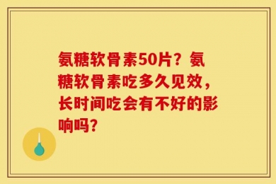 氨糖软骨素50片？氨糖软骨素吃多久见效，长时间吃会有不好的影响吗？