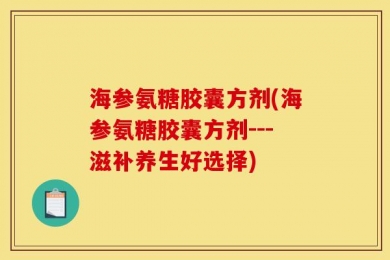 海参氨糖胶囊方剂(海参氨糖胶囊方剂---滋补养生好选择)
