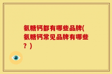 氨糖钙都有哪些品牌(氨糖钙常见品牌有哪些？)