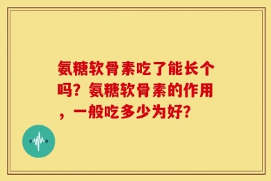 氨糖软骨素吃了能长个吗？氨糖软骨素的作用，一般吃多少为好？