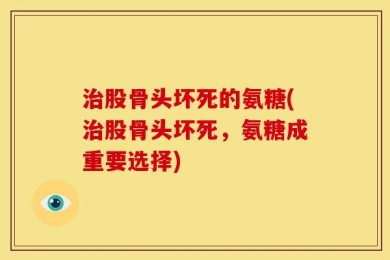治股骨头坏死的氨糖(治股骨头坏死，氨糖成重要选择)