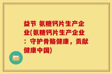益节 氨糖钙片生产企业(氨糖钙片生产企业：守护骨骼健康，贡献健康中国)