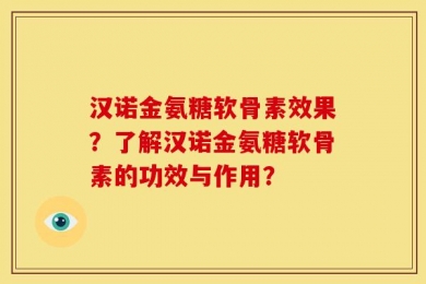 汉诺金氨糖软骨素效果？了解汉诺金氨糖软骨素的功效与作用？