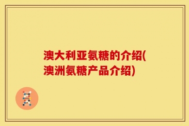 澳大利亚氨糖的介绍(澳洲氨糖产品介绍)