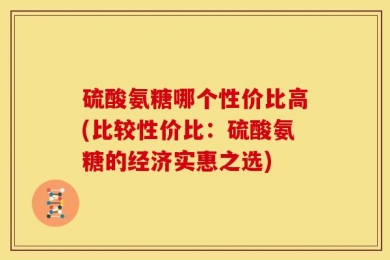 硫酸氨糖哪个性价比高(比较性价比：硫酸氨糖的经济实惠之选)