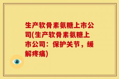 生产软骨素氨糖上市公司(生产软骨素氨糖上市公司：保护关节，缓解疼痛)