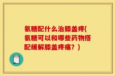 氨糖配什么治膝盖疼(氨糖可以和哪些药物搭配缓解膝盖疼痛？)