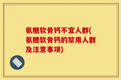 氨糖软骨钙不宜人群(氨糖软骨钙的禁用人群及注意事项)