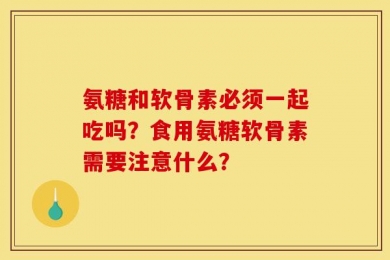 氨糖和软骨素必须一起吃吗？食用氨糖软骨素需要注意什么？
