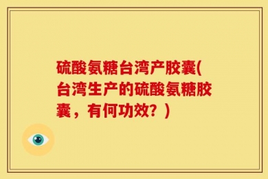 硫酸氨糖台湾产胶囊(台湾生产的硫酸氨糖胶囊，有何功效？)