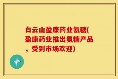 白云山盈康药业氨糖(盈康药业推出氨糖产品，受到市场欢迎)
