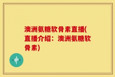 澳洲氨糖软骨素直播(直播介绍：澳洲氨糖软骨素)