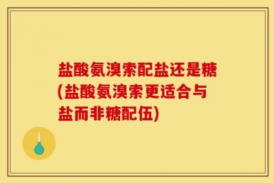 盐酸氨溴索配盐还是糖(盐酸氨溴索更适合与盐而非糖配伍)