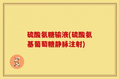 硫酸氨糖输液(硫酸氨基葡萄糖静脉注射)