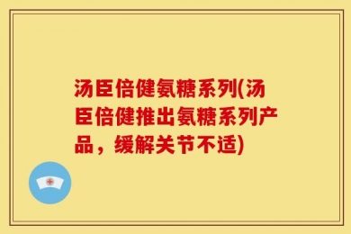 汤臣倍健氨糖系列(汤臣倍健推出氨糖系列产品，缓解关节不适)