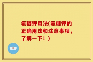 氨糖钾用法(氨糖钾的正确用法和注意事项，了解一下！)
