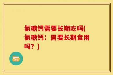 氨糖钙需要长期吃吗(氨糖钙：需要长期食用吗？)