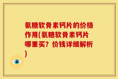 氨糖软骨素钙片的价格作用(氨糖软骨素钙片哪里买？价钱详细解析)