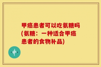 甲癌患者可以吃氨糖吗(氨糖：一种适合甲癌患者的食物补品)