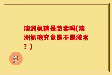 澳洲氨糖是激素吗(澳洲氨糖究竟是不是激素？)