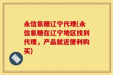 永信氨糖辽宁代理(永信氨糖在辽宁地区找到代理，产品就近便利购买)