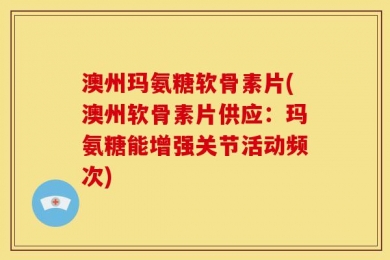 澳州玛氨糖软骨素片(澳州软骨素片供应：玛氨糖能增强关节活动频次)