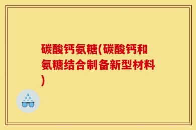 碳酸钙氨糖(碳酸钙和氨糖结合制备新型材料)
