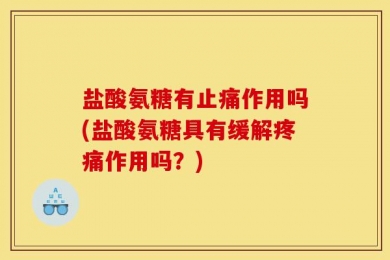 盐酸氨糖有止痛作用吗(盐酸氨糖具有缓解疼痛作用吗？)