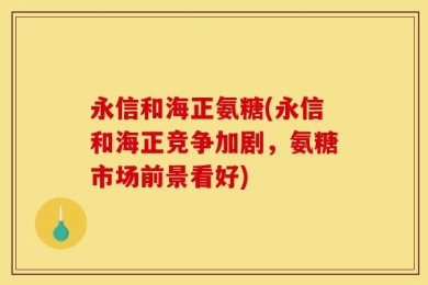 永信和海正氨糖(永信和海正竞争加剧，氨糖市场前景看好)