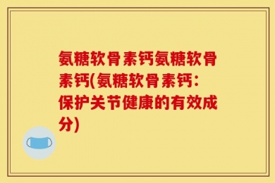 氨糖软骨素钙氨糖软骨素钙(氨糖软骨素钙：保护关节健康的有效成分)