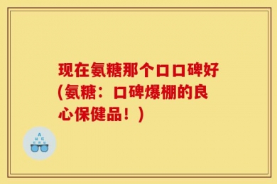 现在氨糖那个口口碑好(氨糖：口碑爆棚的良心保健品！)