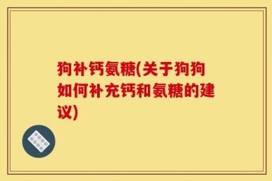 狗补钙氨糖(关于狗狗如何补充钙和氨糖的建议)