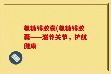 氨糖锌胶囊(氨糖锌胶囊——滋养关节，护航健康