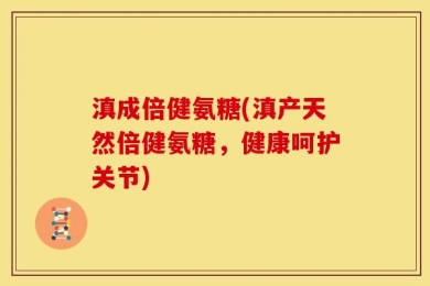滇成倍健氨糖(滇产天然倍健氨糖，健康呵护关节)