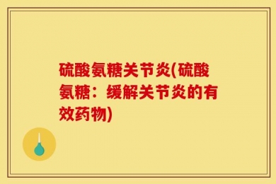 硫酸氨糖关节炎(硫酸氨糖：缓解关节炎的有效药物)