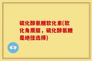 硫化醇氨糖软化素(软化角质层，硫化醇氨糖是绝佳选择)