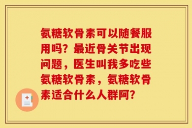 氨糖软骨素可以随餐服用吗？最近骨关节出现问题，医生叫我多吃些氨糖软骨素，氨糖软骨素适合什么人群阿？