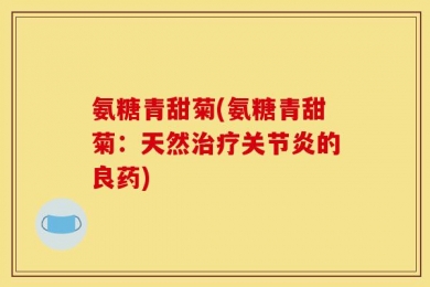 氨糖青甜菊(氨糖青甜菊：天然治疗关节炎的良药)
