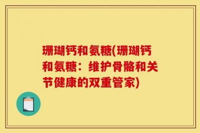 珊瑚钙和氨糖(珊瑚钙和氨糖：维护骨骼和关节健康的双重管家)