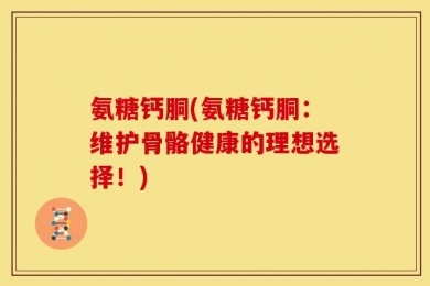 氨糖钙胴(氨糖钙胴：维护骨骼健康的理想选择！)