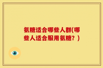 氨糖适合哪些人群(哪些人适合服用氨糖？)