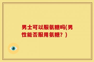 男士可以服氨糖吗(男性能否服用氨糖？)